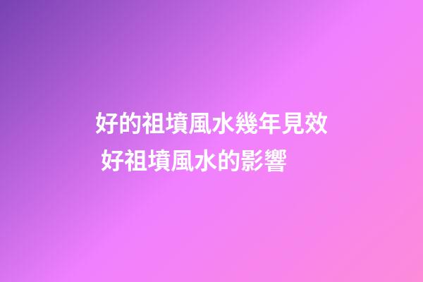 好的祖墳風水幾年見效 好祖墳風水的影響